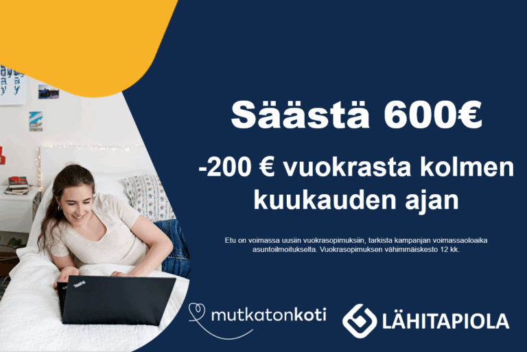 Säästä yhteensä 600€. Kampanja -200€ vuokrasta kolmen kuukauden ajan. Etu on voimassa uusiin vuokrasopimuksiin, tarkista kampanjan voimassaoloaika asuntoilmoitukselta. Vuokrasopimuksen vähimmäiskesto 12kk. Mutkatonkoti-logo. Lähitapiola-logo.