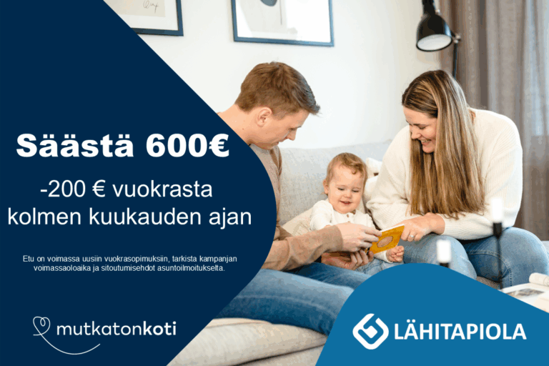 Kampanjakuvake: Säästä 600 €. -200 € vuokrasta 3 kk ajan. Etu on voimassa uusiin vuokrasopimuksiin. Tarkista kampanjan voimassaoloaika ja sitoutumisehdot asuntoilmoitukselta. Mutkatonkoti -logo, Lähitapiola-logo.